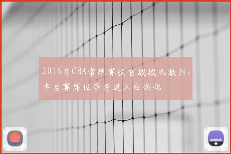 2016年CBA常规赛收官战战况激烈，季后赛席位争夺进入白热化