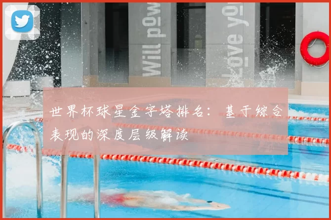 世界杯球星金字塔排名：基于综合表现的深度层级解读