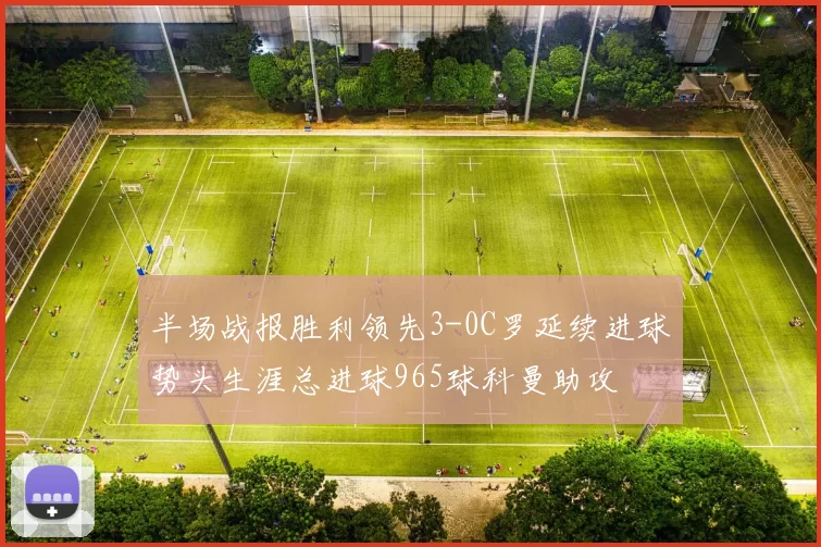 半场战报胜利领先3-0C罗延续进球势头生涯总进球965球科曼助攻
