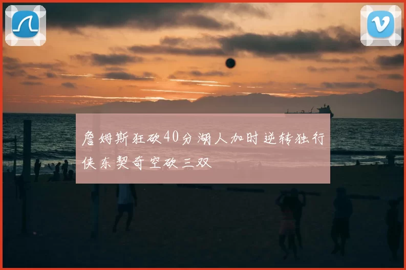 詹姆斯狂砍40分湖人加时逆转独行侠东契奇空砍三双