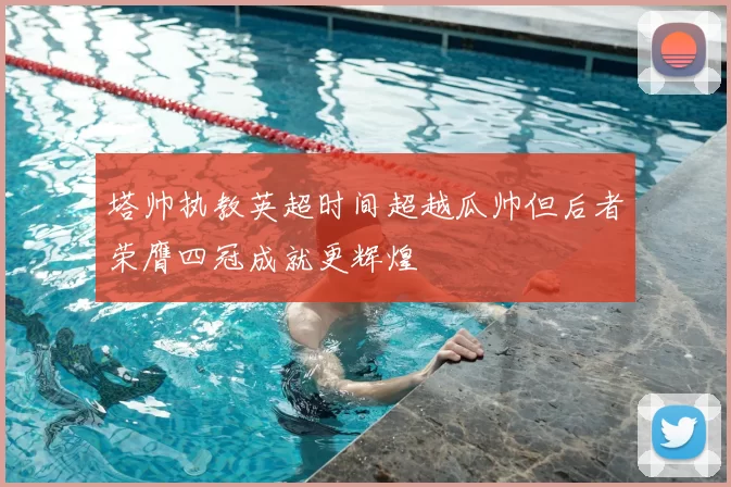 塔帅执教英超时间超越瓜帅但后者荣膺四冠成就更辉煌