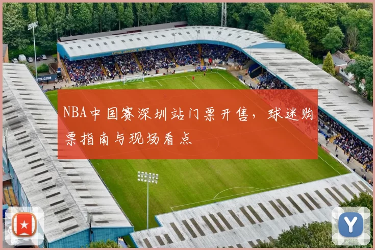 NBA中国赛深圳站门票开售，球迷购票指南与现场看点