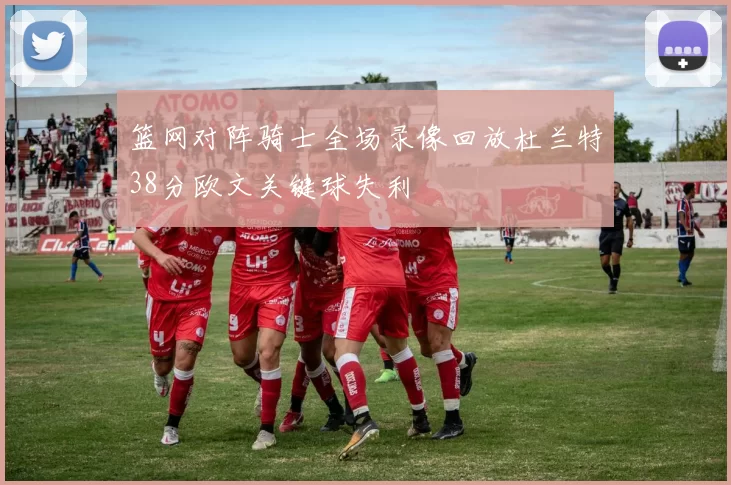篮网对阵骑士全场录像回放杜兰特38分欧文关键球失利