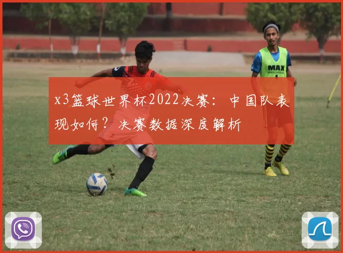 x3篮球世界杯2022决赛：中国队表现如何？决赛数据深度解析
