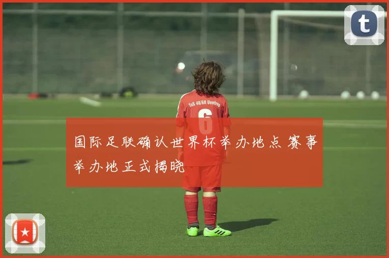 国际足联确认世界杯举办地点 赛事举办地正式揭晓