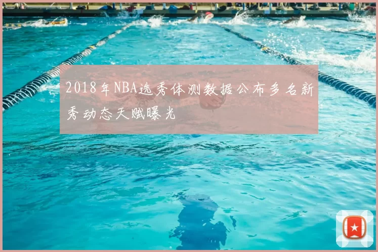 2018年NBA选秀体测数据公布多名新秀动态天赋曝光
