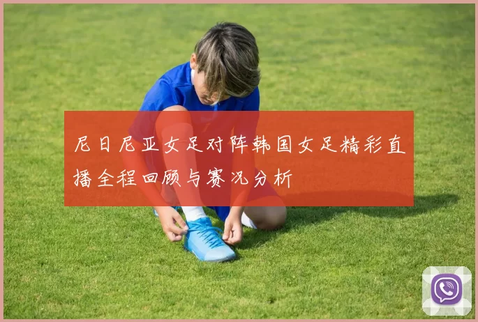 尼日尼亚女足对阵韩国女足精彩直播全程回顾与赛况分析