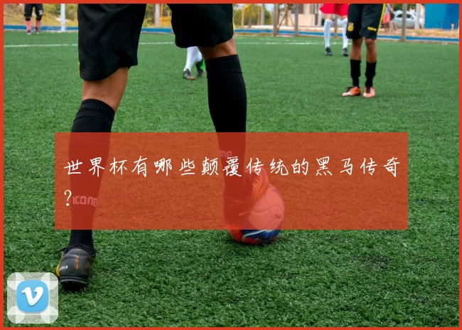 世界杯有哪些颠覆传统的黑马传奇？