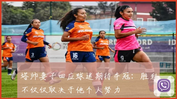 塔帅妻子回应球迷期待夺冠：胜利不仅仅取决于他个人努力
