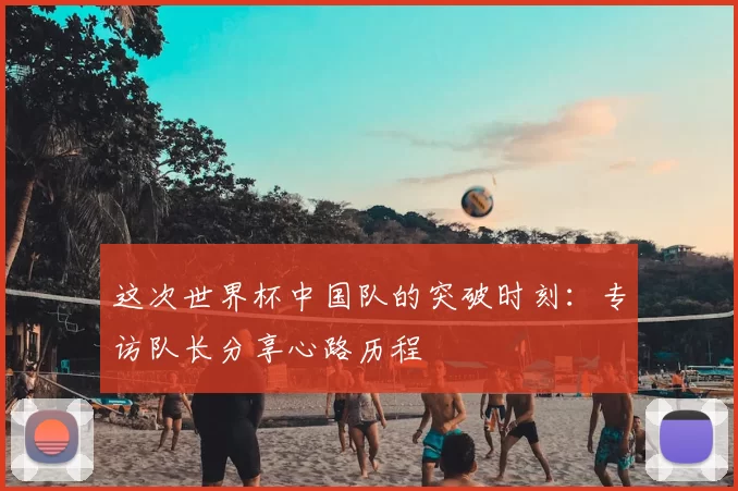 这次世界杯中国队的突破时刻：专访队长分享心路历程
