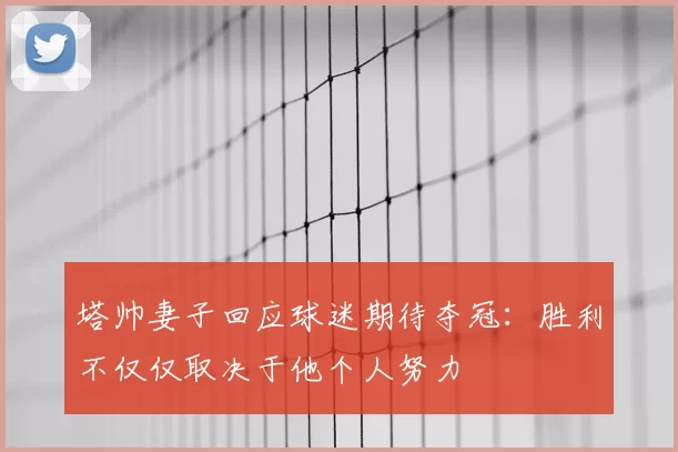 塔帅妻子回应球迷期待夺冠：胜利不仅仅取决于他个人努力