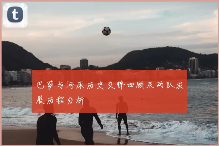 巴萨与河床历史交锋回顾及两队发展历程分析