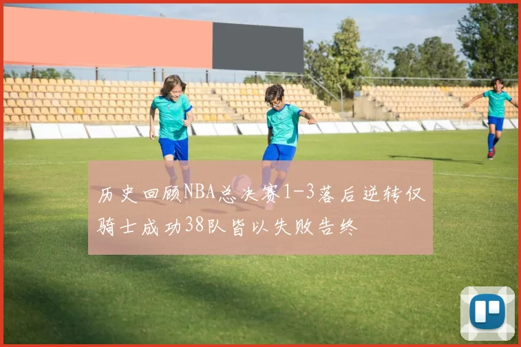 历史回顾NBA总决赛1-3落后逆转仅骑士成功38队皆以失败告终