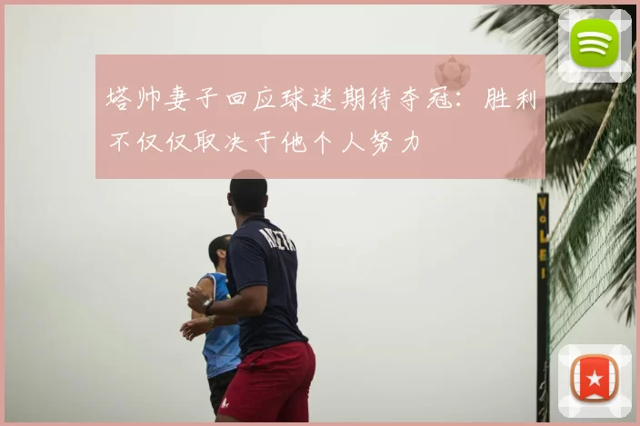 塔帅妻子回应球迷期待夺冠：胜利不仅仅取决于他个人努力