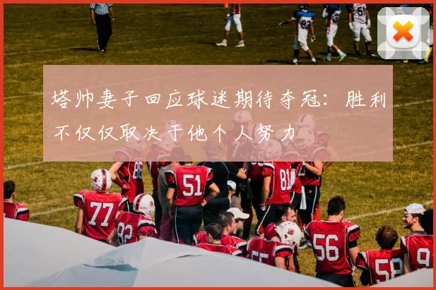 塔帅妻子回应球迷期待夺冠：胜利不仅仅取决于他个人努力