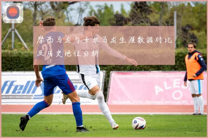 摩西马龙与卡尔马龙生涯数据对比及历史地位分析