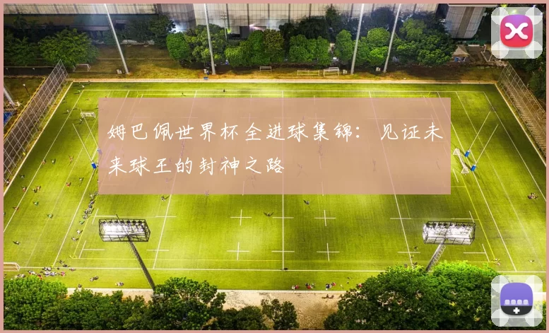 姆巴佩世界杯全进球集锦：见证未来球王的封神之路