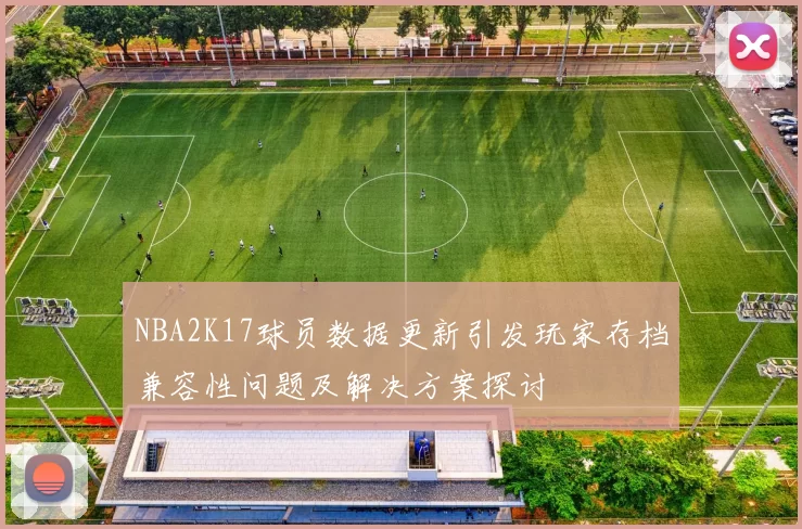 NBA2K17球员数据更新引发玩家存档兼容性问题及解决方案探讨