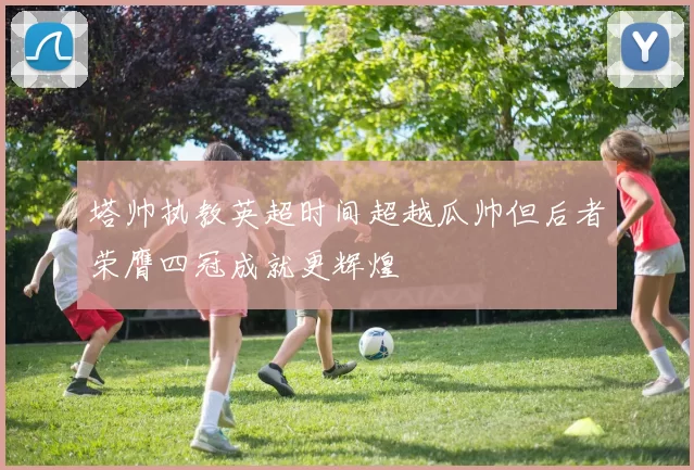 塔帅执教英超时间超越瓜帅但后者荣膺四冠成就更辉煌