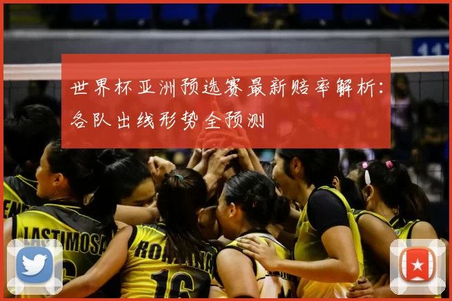 世界杯亚洲预选赛最新赔率解析：各队出线形势全预测
