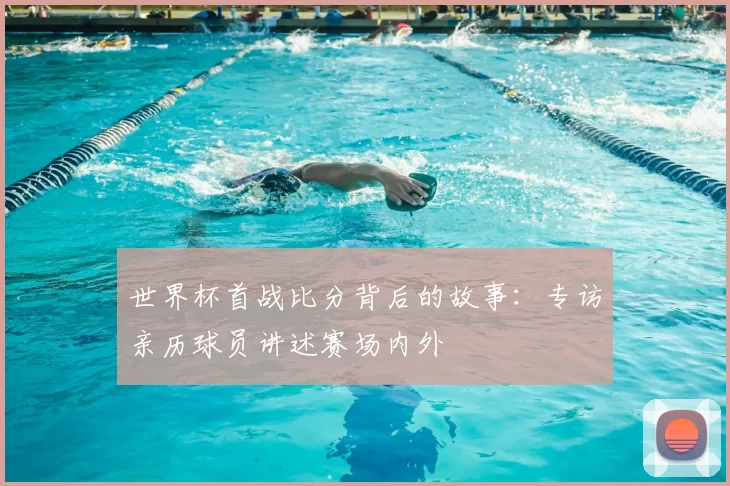 世界杯首战比分背后的故事：专访亲历球员讲述赛场内外