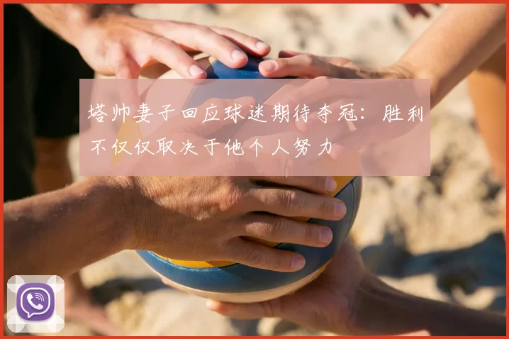 塔帅妻子回应球迷期待夺冠:胜利不仅仅取决于他个人努力