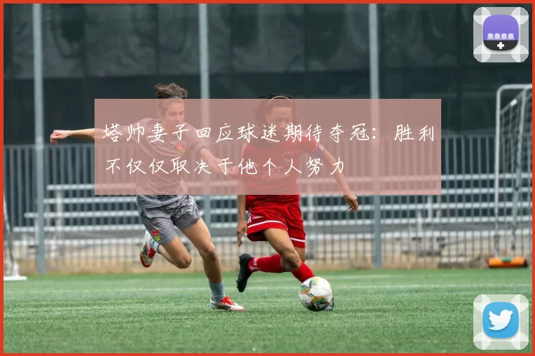 塔帅妻子回应球迷期待夺冠：胜利不仅仅取决于他个人努力