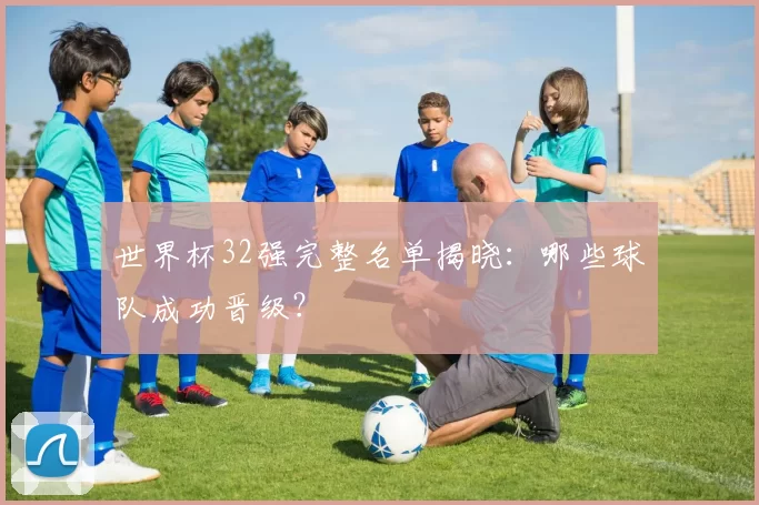 世界杯32强完整名单揭晓：哪些球队成功晋级？