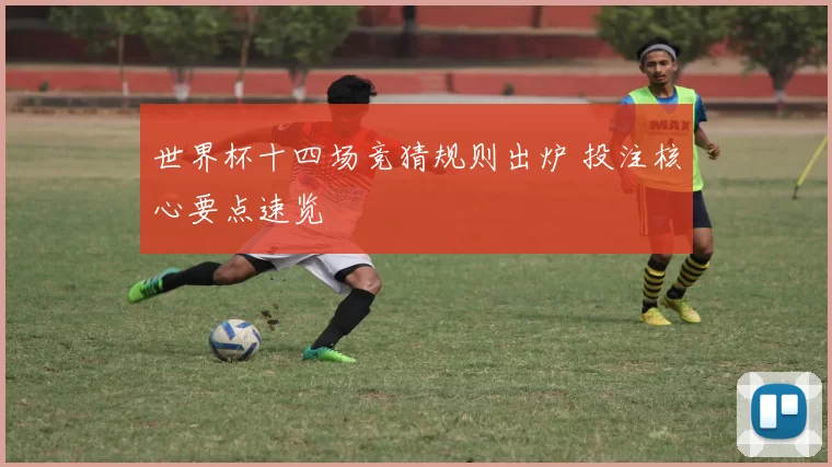 世界杯十四场竞猜规则出炉 投注核心要点速览