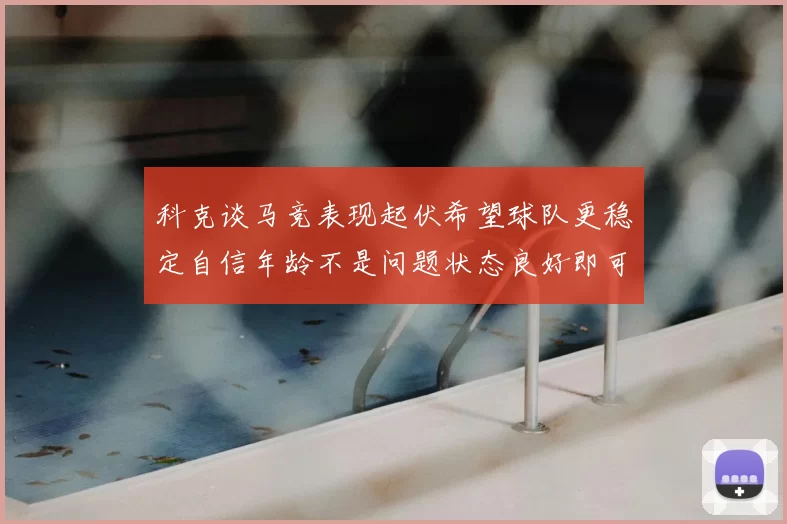 科克谈马竞表现起伏希望球队更稳定自信年龄不是问题状态良好即可出战