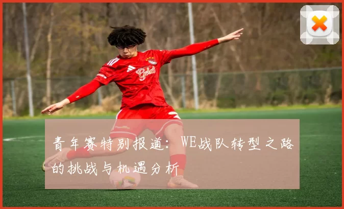 青年赛特别报道：WE战队转型之路的挑战与机遇分析