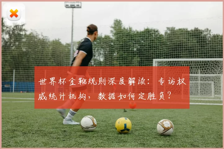 世界杯金靴规则深度解读:专访权威统计机构,数据如何定胜负?