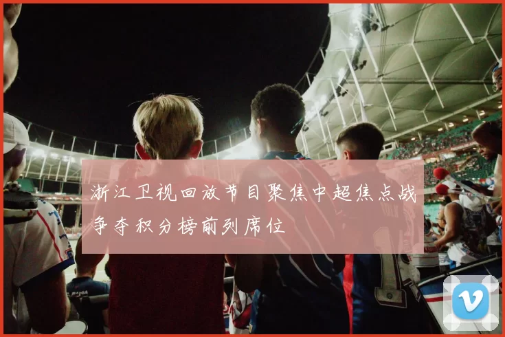 浙江卫视回放节目聚焦中超焦点战争夺积分榜前列席位