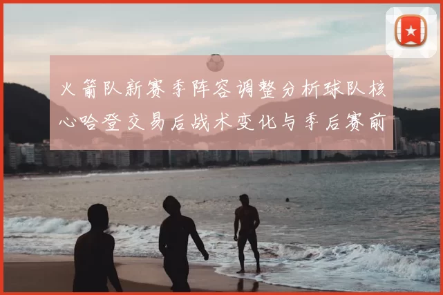 火箭队新赛季阵容调整分析球队核心哈登交易后战术变化与季后赛前景