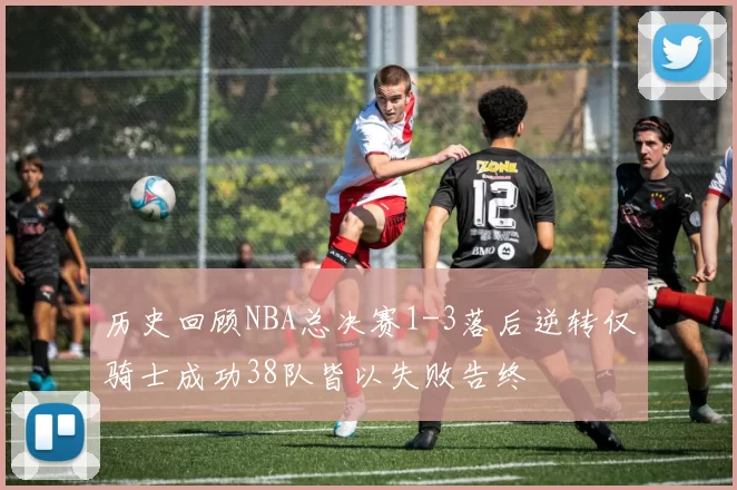 历史回顾NBA总决赛1-3落后逆转仅骑士成功38队皆以失败告终
