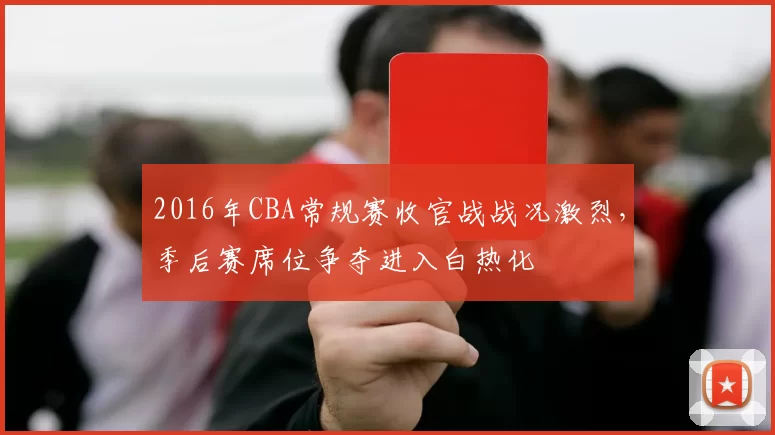 2016年CBA常规赛收官战战况激烈，季后赛席位争夺进入白热化