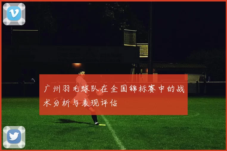 广州羽毛球队在全国锦标赛中的战术分析与表现评估