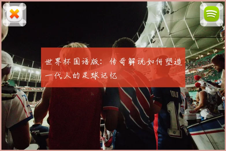 世界杯国语版：传奇解说如何塑造一代人的足球记忆