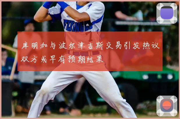 库明加与波尔津吉斯交易引发热议双方或早有预期结果