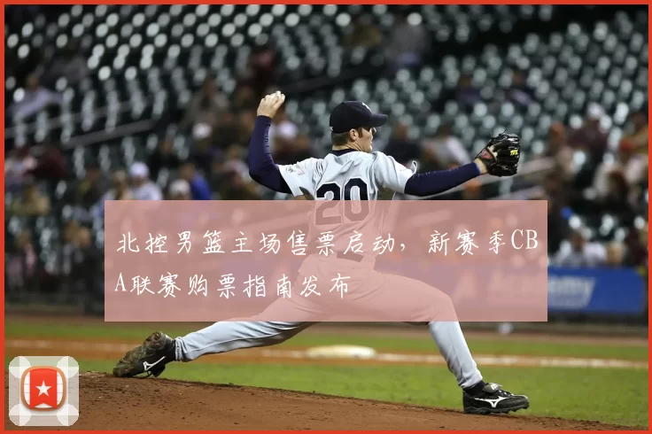 北控男篮主场售票启动，新赛季CBA联赛购票指南发布