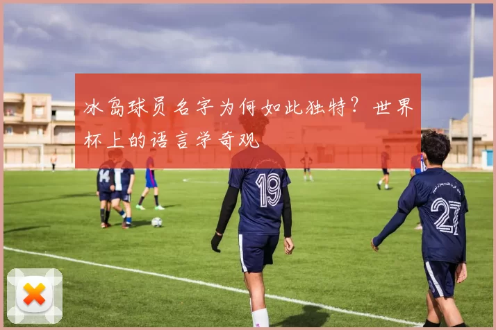 冰岛球员名字为何如此独特？世界杯上的语言学奇观