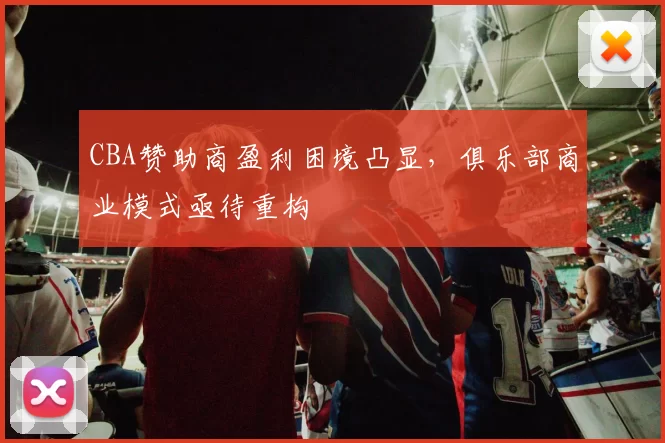 CBA赞助商盈利困境凸显，俱乐部商业模式亟待重构