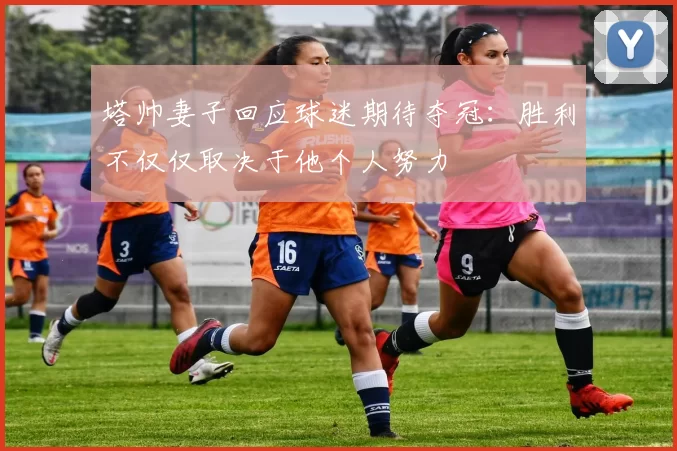 塔帅妻子回应球迷期待夺冠：胜利不仅仅取决于他个人努力