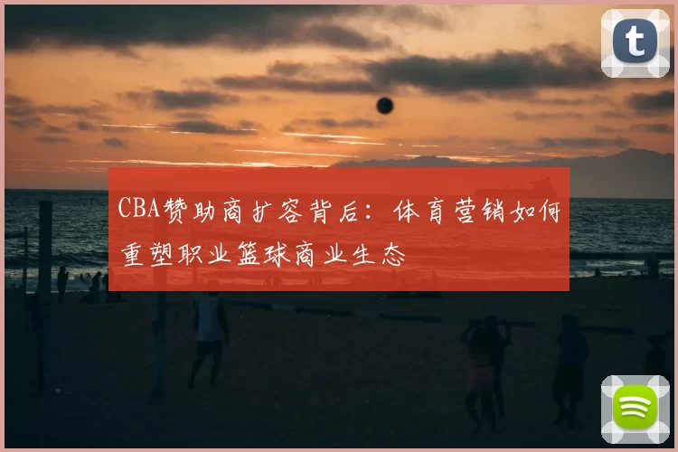 CBA赞助商扩容背后：体育营销如何重塑职业篮球商业生态