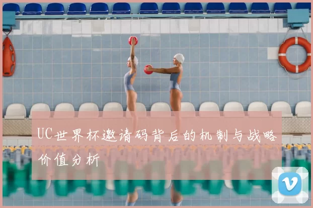 UC世界杯邀请码背后的机制与战略价值分析