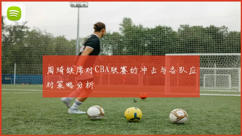 周琦缺席对CBA联赛的冲击与各队应对策略分析