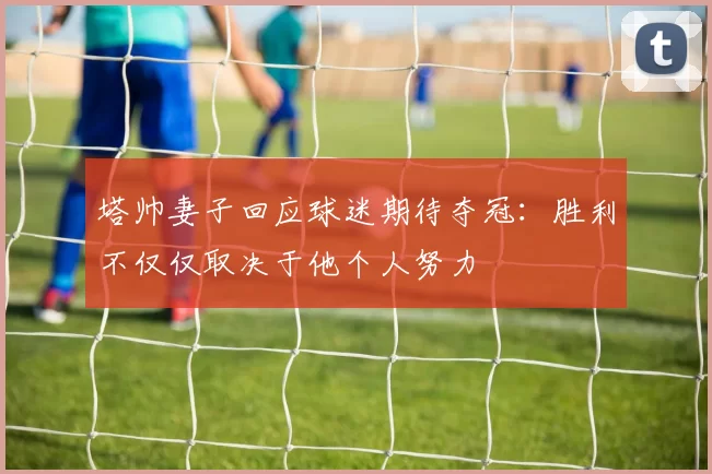 塔帅妻子回应球迷期待夺冠:胜利不仅仅取决于他个人努力