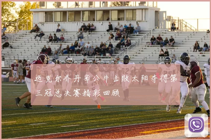 迈克尔乔丹率公牛击败太阳夺得第三冠总决赛精彩回顾