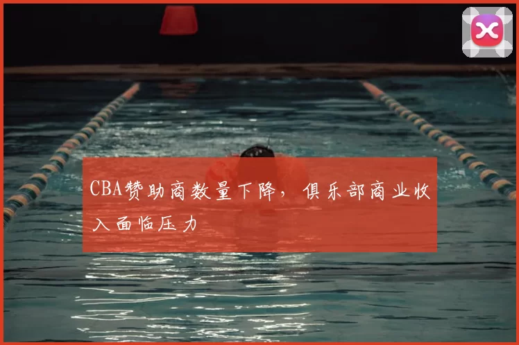 CBA赞助商数量下降，俱乐部商业收入面临压力