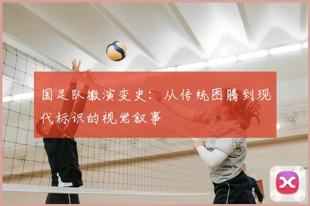 国足队徽演变史：从传统图腾到现代标识的视觉叙事